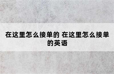 在这里怎么接单的 在这里怎么接单的英语